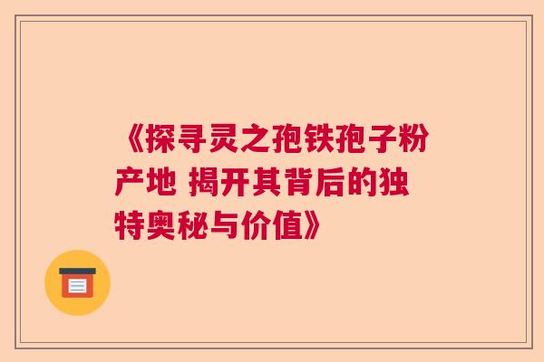 《探寻灵之孢铁孢子粉产地 揭开其背后的独特奥秘与价值》  第1张