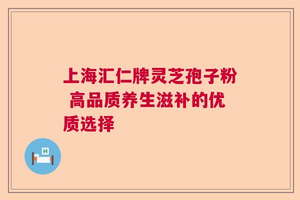 上海汇仁牌灵芝孢子粉 高品质养生滋补的优质选择  第1张