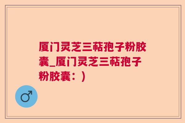 厦门灵芝三萜孢子粉胶囊_厦门灵芝三萜孢子粉胶囊：)  第1张