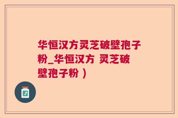 华恒汉方灵芝破壁孢子粉_华恒汉方 灵芝破壁孢子粉 )  第1张