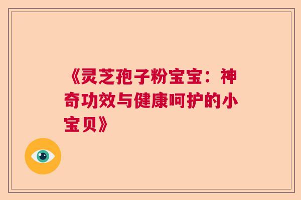 《灵芝孢子粉宝宝：神奇功效与健康呵护的小宝贝》  第1张