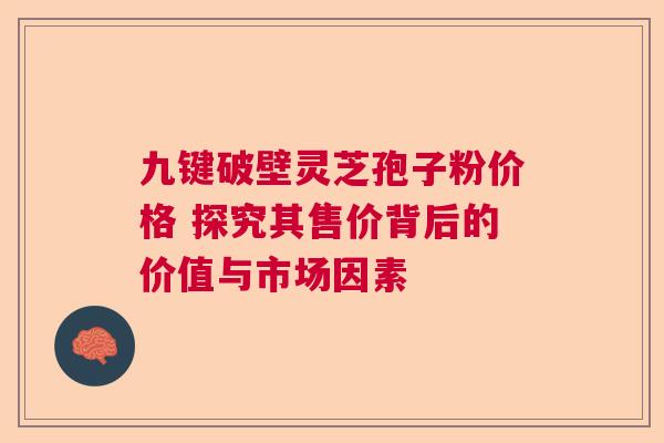 九键破壁灵芝孢子粉价格 探究其售价背后的价值与市场因素  第1张