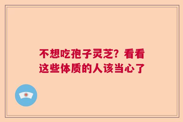 不想吃孢子灵芝？看看这些体质的人该当心了  第1张