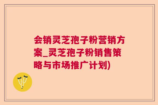 会销灵芝孢子粉营销方案_灵芝孢子粉销售策略与市场推广计划)  第1张