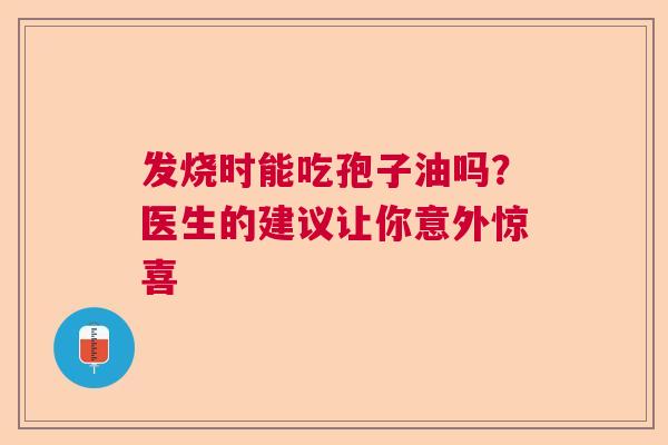 发烧时能吃孢子油吗？医生的建议让你意外惊喜  第1张