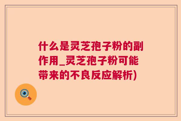 什么是灵芝孢子粉的副作用_灵芝孢子粉可能带来的不良反应解析)  第1张