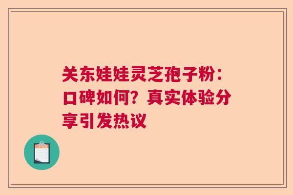 关东娃娃灵芝孢子粉：口碑如何？真实体验分享引发热议  第1张