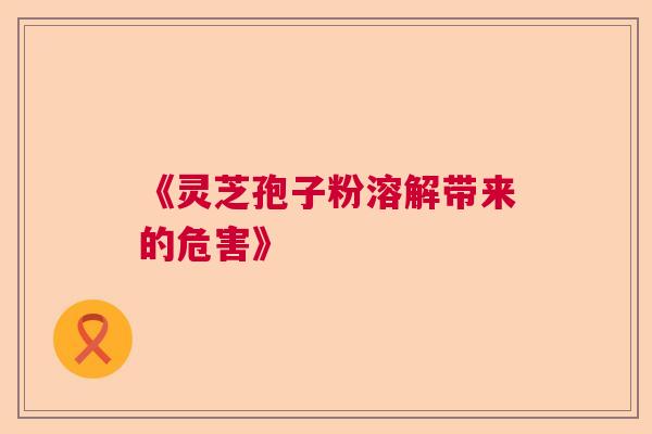 《灵芝孢子粉溶解带来的危害》  第1张