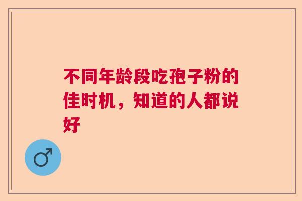 不同年龄段吃孢子粉的佳时机，知道的人都说好  第1张