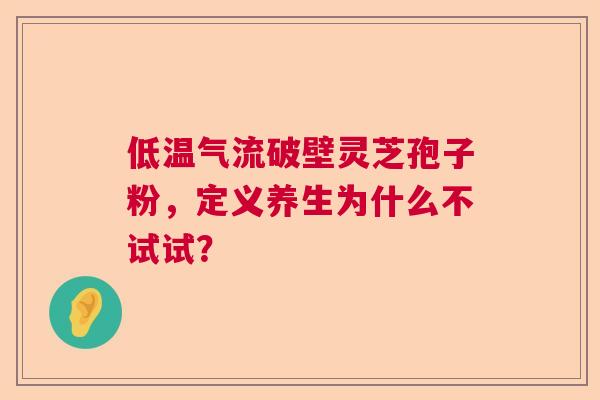 低温气流破壁灵芝孢子粉，定义养生为什么不试试？  第1张