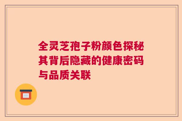全灵芝孢子粉颜色探秘其背后隐藏的健康密码与品质关联  第1张