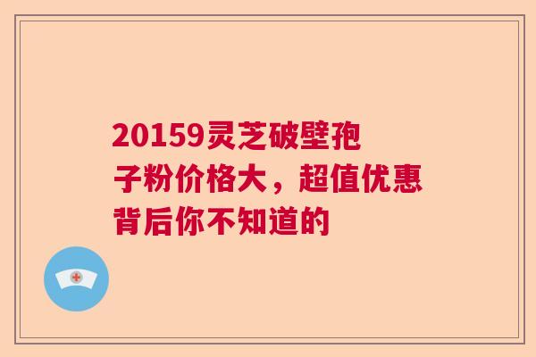 20159灵芝破壁孢子粉价格大，超值优惠背后你不知道的  第1张