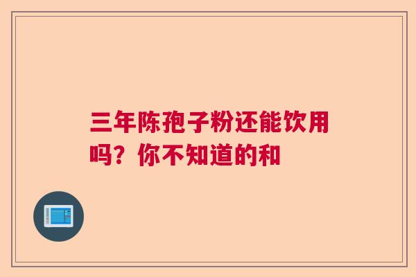 三年陈孢子粉还能饮用吗？你不知道的和  第1张
