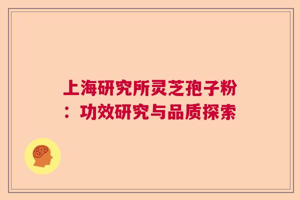 上海研究所灵芝孢子粉：功效研究与品质探索  第1张