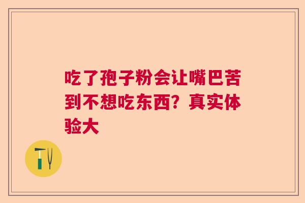 吃了孢子粉会让嘴巴苦到不想吃东西？真实体验大  第1张