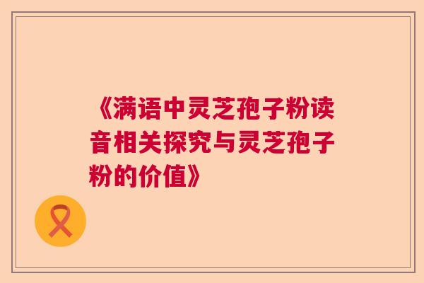 《满语中灵芝孢子粉读音相关探究与灵芝孢子粉的价值》  第1张