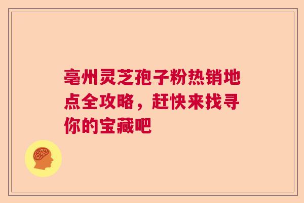 亳州灵芝孢子粉热销地点全攻略，赶快来找寻你的宝藏吧  第1张