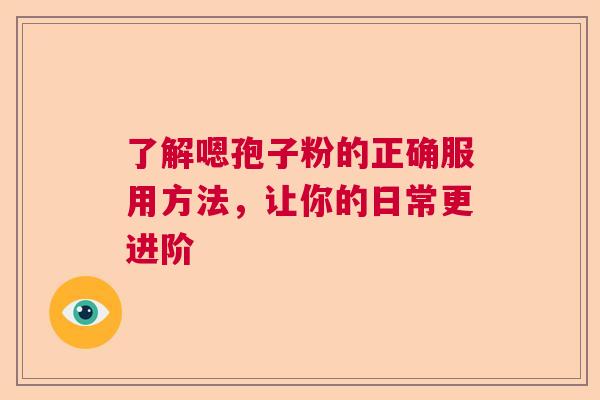 了解嗯孢子粉的正确服用方法，让你的日常更进阶  第1张