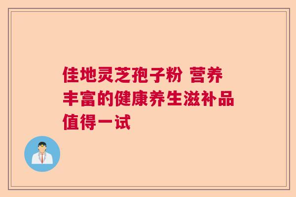 佳地灵芝孢子粉 营养丰富的健康养生滋补品值得一试  第1张