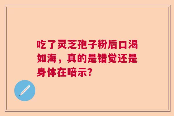 吃了灵芝孢子粉后口渴如海，真的是错觉还是身体在暗示？  第1张