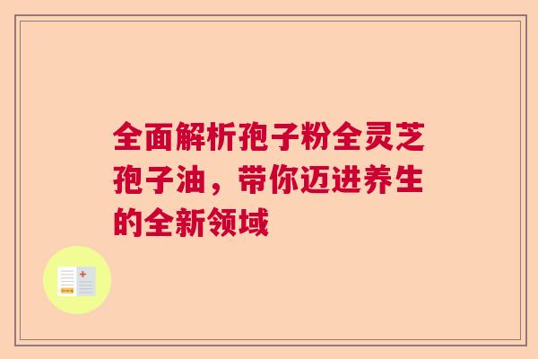 全面解析孢子粉全灵芝孢子油，带你迈进养生的全新领域  第1张