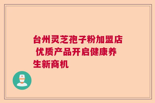 台州灵芝孢子粉加盟店 优质产品开启健康养生新商机  第1张