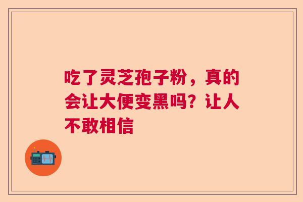 吃了灵芝孢子粉，真的会让大便变黑吗？让人不敢相信  第1张