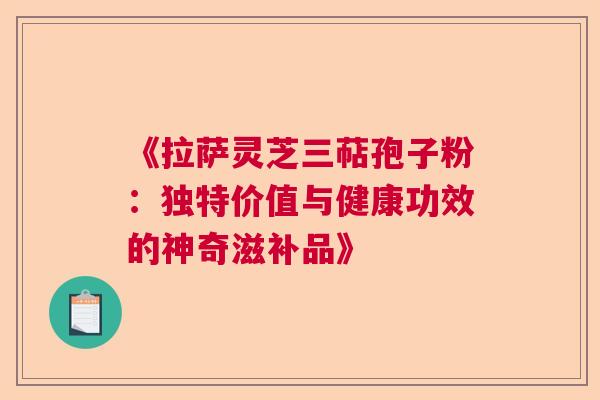 《拉萨灵芝三萜孢子粉：独特价值与健康功效的神奇滋补品》  第1张