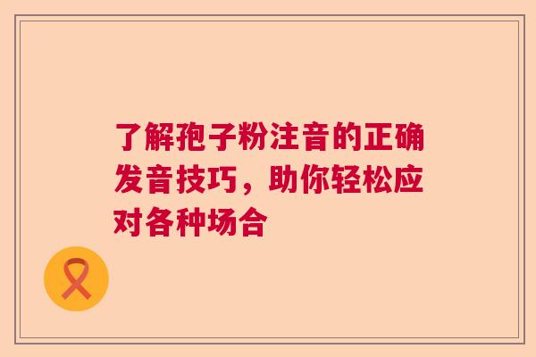 了解孢子粉注音的正确发音技巧，助你轻松应对各种场合  第1张