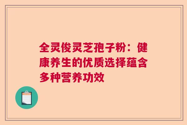 全灵俊灵芝孢子粉：健康养生的优质选择蕴含多种营养功效  第1张