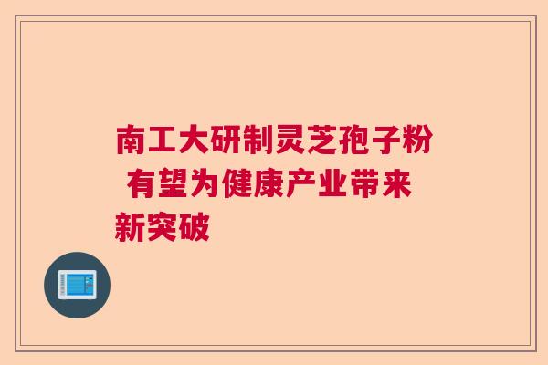 南工大研制灵芝孢子粉 有望为健康产业带来新突破  第1张