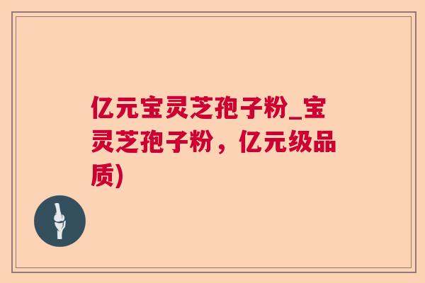 亿元宝灵芝孢子粉_宝灵芝孢子粉，亿元级品质)  第1张