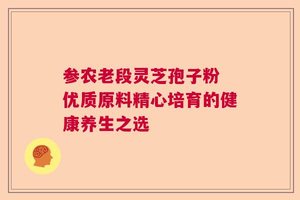 参农老段灵芝孢子粉 优质原料精心培育的健康养生之选  第1张