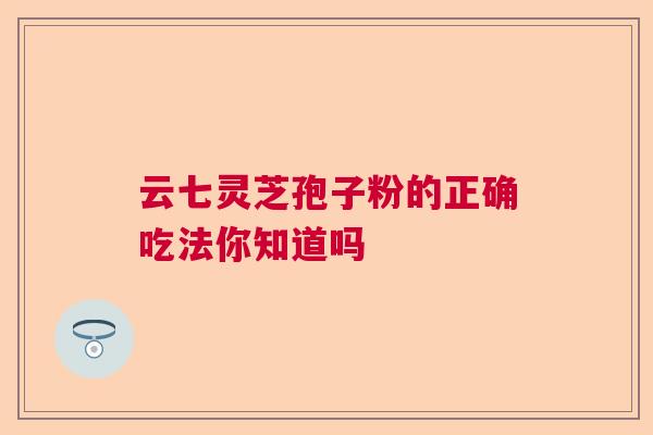 云七灵芝孢子粉的正确吃法你知道吗  第1张