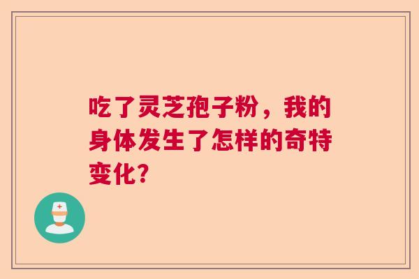吃了灵芝孢子粉，我的身体发生了怎样的奇特变化？  第1张