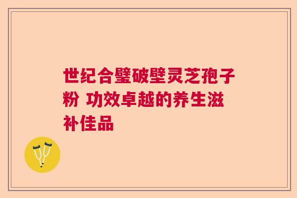 世纪合璧破壁灵芝孢子粉 功效卓越的养生滋补佳品  第1张