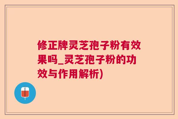 修正牌灵芝孢子粉有效果吗_灵芝孢子粉的功效与作用解析)  第1张