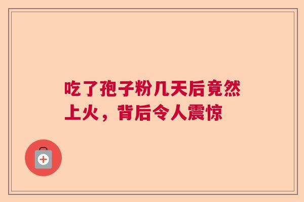 吃了孢子粉几天后竟然上火，背后令人震惊  第1张