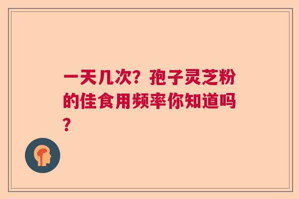 一天几次？孢子灵芝粉的佳食用频率你知道吗？  第1张