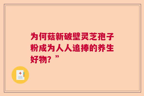 为何菇新破壁灵芝孢子粉成为人人追捧的养生好物？”  第1张