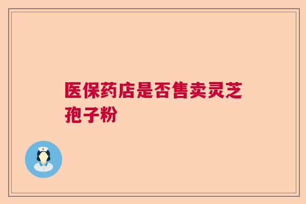 医保药店是否售卖灵芝孢子粉  第1张
