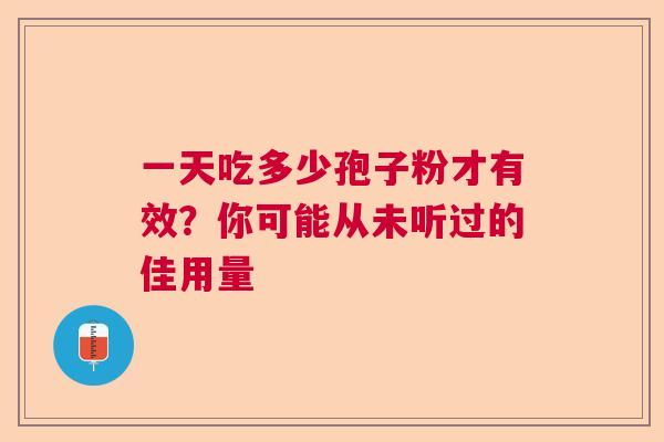 一天吃多少孢子粉才有效？你可能从未听过的佳用量  第1张
