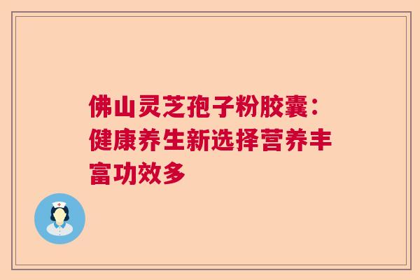 佛山灵芝孢子粉胶囊：健康养生新选择营养丰富功效多  第1张
