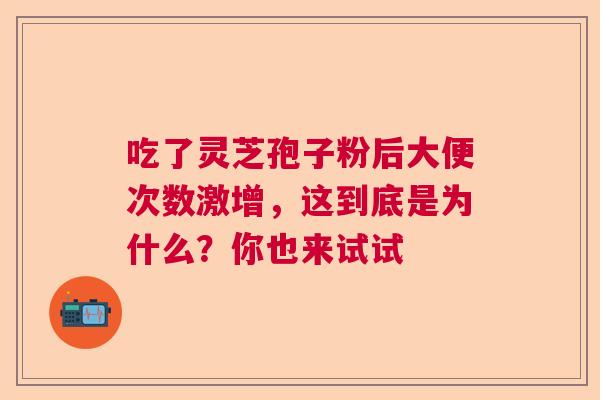 吃了灵芝孢子粉后大便次数激增，这到底是为什么？你也来试试  第1张