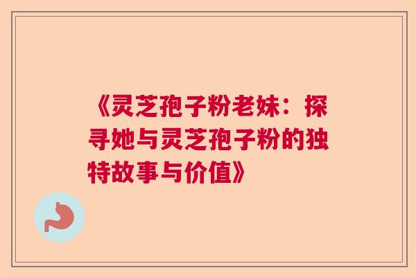 《灵芝孢子粉老妹：探寻她与灵芝孢子粉的独特故事与价值》  第1张