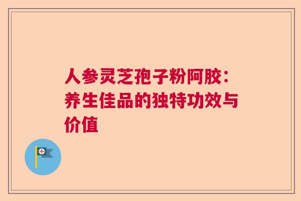 人参灵芝孢子粉阿胶：养生佳品的独特功效与价值  第1张