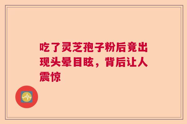 吃了灵芝孢子粉后竟出现头晕目眩，背后让人震惊  第1张