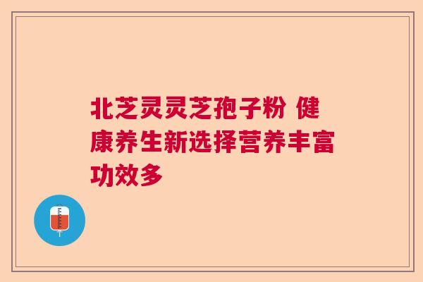 北芝灵灵芝孢子粉 健康养生新选择营养丰富功效多  第1张