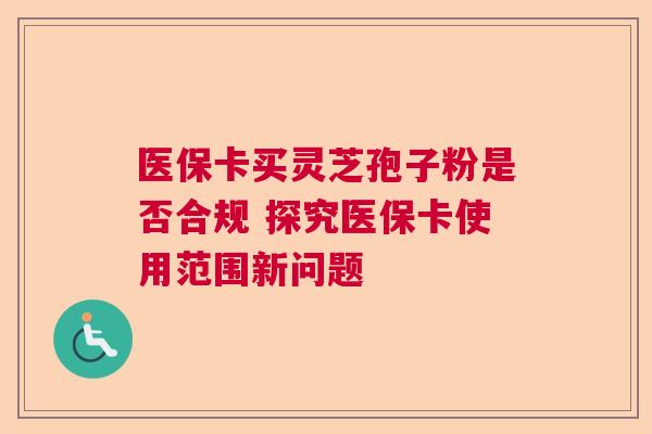 医保卡买灵芝孢子粉是否合规 探究医保卡使用范围新问题  第1张