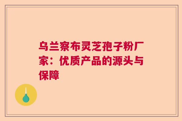 乌兰察布灵芝孢子粉厂家：优质产品的源头与保障  第1张